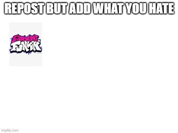 its cringe tbh | REPOST BUT ADD WHAT YOU HATE | image tagged in blank white template | made w/ Imgflip meme maker