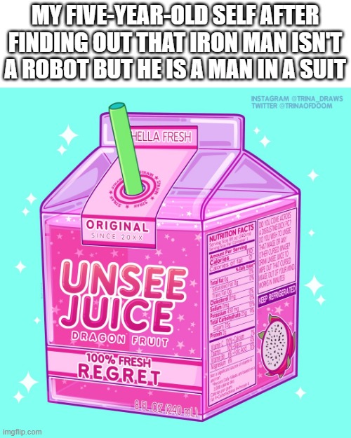 Well, this is what i thought about Iron Man at first | MY FIVE-YEAR-OLD SELF AFTER FINDING OUT THAT IRON MAN ISN'T A ROBOT BUT HE IS A MAN IN A SUIT | image tagged in unsee juice | made w/ Imgflip meme maker