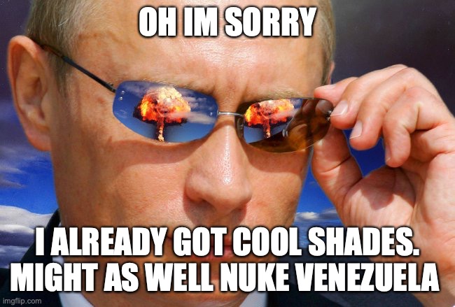 Putin Nuke | OH IM SORRY I ALREADY GOT COOL SHADES. MIGHT AS WELL NUKE VENEZUELA | image tagged in putin nuke | made w/ Imgflip meme maker