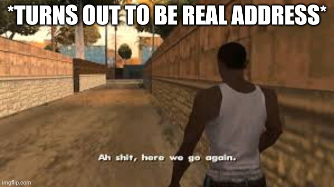 Ah shit here we go again | *TURNS OUT TO BE REAL ADDRESS* | image tagged in ah shit here we go again | made w/ Imgflip meme maker