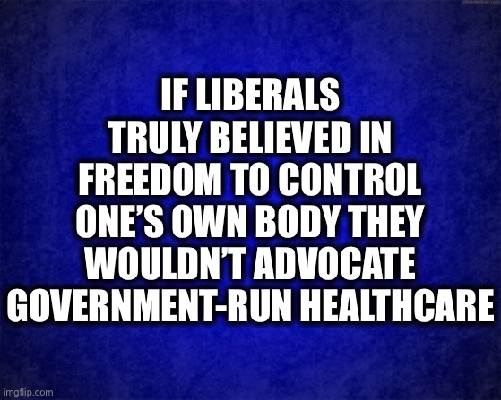 Truth |  IF LIBERALS TRULY BELIEVED IN FREEDOM TO CONTROL ONE’S OWN BODY THEY WOULDN’T ADVOCATE GOVERNMENT-RUN HEALTHCARE | image tagged in liberal logic,liberal hypocrisy,stupid liberals,healthcare,memes,democrats | made w/ Imgflip meme maker