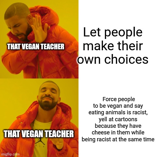 That vegan teacher be like |  Let people make their own choices; THAT VEGAN TEACHER; Force people to be vegan and say eating animals is racist, yell at cartoons because they have cheese in them while being racist at the same time; THAT VEGAN TEACHER | image tagged in memes,drake hotline bling,that vegan teacher | made w/ Imgflip meme maker