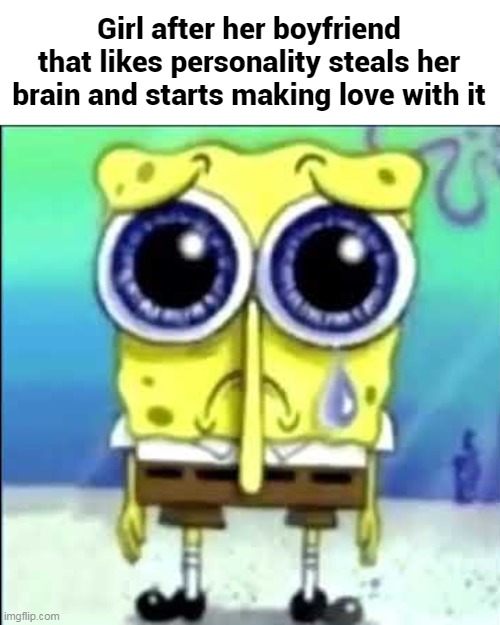 Sad Spongebob | Girl after her boyfriend that likes personality steals her brain and starts making love with it | image tagged in sad spongebob,memes | made w/ Imgflip meme maker