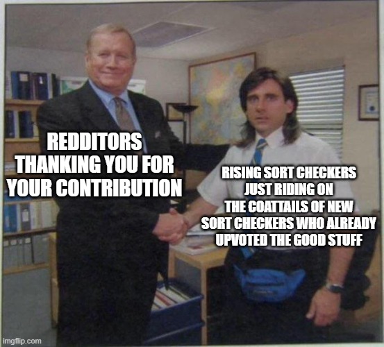 the office handshake | REDDITORS THANKING YOU FOR YOUR CONTRIBUTION; RISING SORT CHECKERS JUST RIDING ON THE COATTAILS OF NEW SORT CHECKERS WHO ALREADY UPVOTED THE GOOD STUFF | image tagged in the office handshake | made w/ Imgflip meme maker