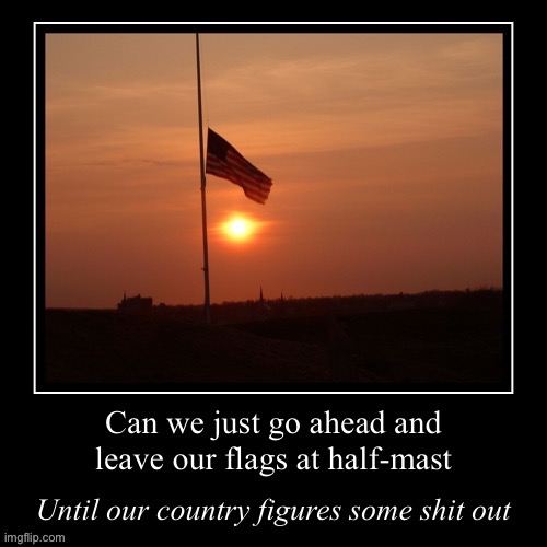 Saw flags still at half-mast today, I assume over some shooting, but who even knows anymore? | image tagged in america at half-mast,murica,'murica,freedom in murica,america,american flag | made w/ Imgflip meme maker