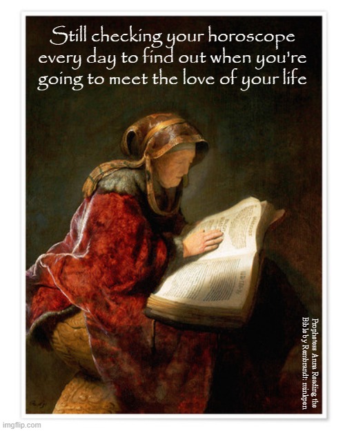 Dating | Still checking your horoscope every day to find out when you're going to meet the love of your life; Prophetess Anna Reading the
Bible by Rembrandt: minkpen | image tagged in art memes,rembrandt,relationships,romance,love,pof | made w/ Imgflip meme maker