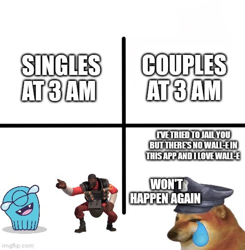 Blank Starter Pack | SINGLES AT 3 AM; COUPLES AT 3 AM; I'VE TRIED TO JAIL YOU BUT THERE'S NO WALL-E IN THIS APP AND I LOVE WALL-E; WON'T HAPPEN AGAIN | image tagged in memes | made w/ Imgflip meme maker