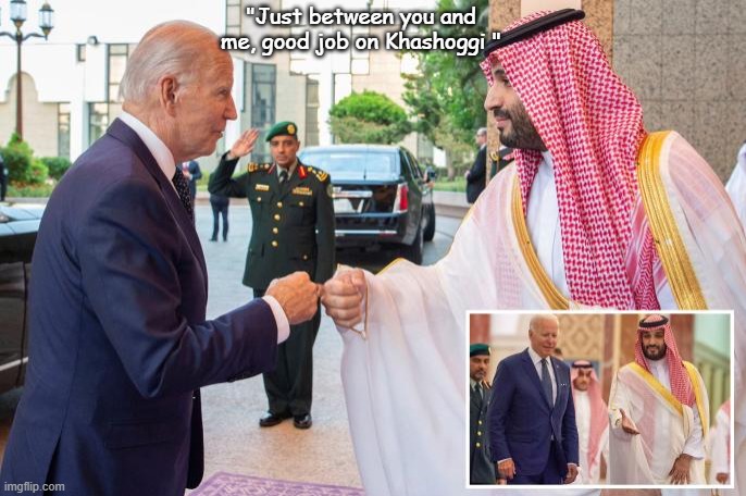 Hypocrite Joe and Saudi Crown Prince Fist Bump | "Just between you and me, good job on Khashoggi " | image tagged in saudi crown prince,joe biden | made w/ Imgflip meme maker