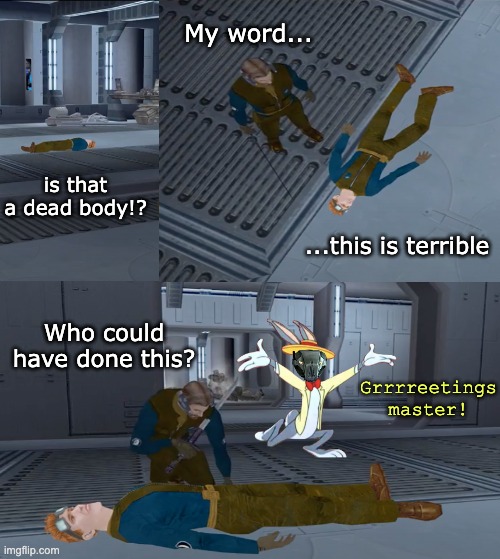 I wonder who the culprit is... | My word... is that a dead body!? ...this is terrible; Who could have done this? Grrrreetings master! | image tagged in star wars,memes,funny,kotor,kotor 2 | made w/ Imgflip meme maker