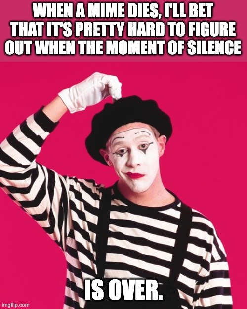 Mime | WHEN A MIME DIES, I'LL BET THAT IT'S PRETTY HARD TO FIGURE OUT WHEN THE MOMENT OF SILENCE; IS OVER. | image tagged in confused mime | made w/ Imgflip meme maker