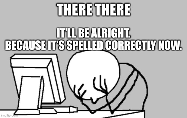 Computer Guy Facepalm Meme | THERE THERE IT’LL BE ALRIGHT.
BECAUSE IT’S SPELLED CORRECTLY NOW. | image tagged in memes,computer guy facepalm | made w/ Imgflip meme maker