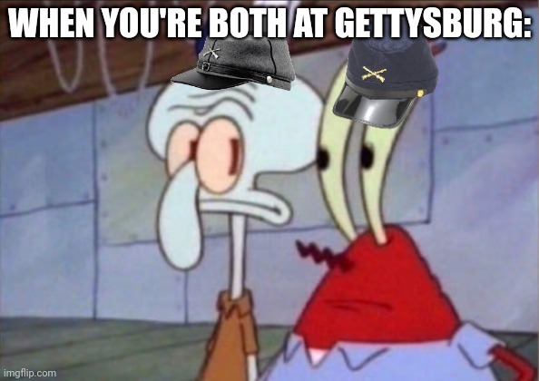 Squidward And Mr. Krabs Look At Each Other | WHEN YOU'RE BOTH AT GETTYSBURG: | image tagged in squidward and mr krabs look at each other | made w/ Imgflip meme maker