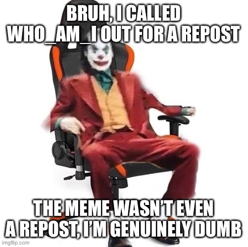 I’m such a clown | BRUH, I CALLED WHO_AM_I OUT FOR A REPOST; THE MEME WASN’T EVEN A REPOST, I’M GENUINELY DUMB | made w/ Imgflip meme maker