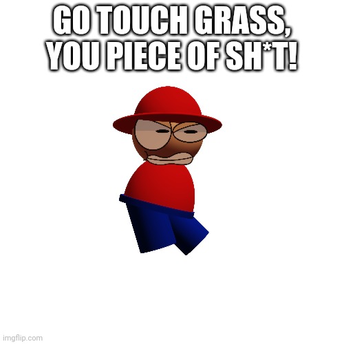 Blank Transparent Square Meme | GO TOUCH GRASS, YOU PIECE OF SH*T! | image tagged in memes,blank transparent square | made w/ Imgflip meme maker