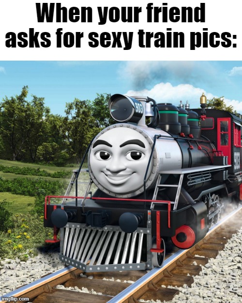 T-t-thomas | When your friend asks for sexy train pics: | image tagged in thomas the tank engine | made w/ Imgflip meme maker
