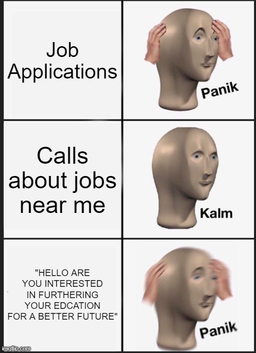 When you just wanted a job but THEY ASK ABOUT THE FUTURE | Job Applications; Calls about jobs near me; "HELLO ARE YOU INTERESTED IN FURTHERING YOUR EDCATION FOR A BETTER FUTURE" | image tagged in memes,panik kalm panik,future,job,relatable memes | made w/ Imgflip meme maker