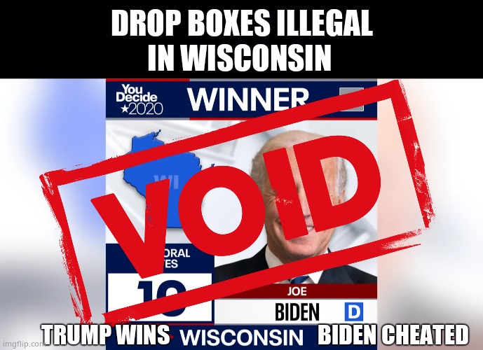 Drop boxes illegal in Wisconsin | DROP BOXES ILLEGAL
IN WISCONSIN; TRUMP WINS                                   BIDEN CHEATED | image tagged in memes,wisconsin,box,cheating,democrats,political meme | made w/ Imgflip meme maker