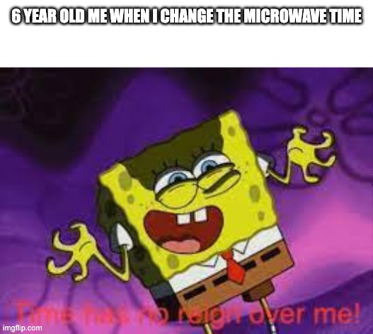 Time has no reign over me | 6 YEAR OLD ME WHEN I CHANGE THE MICROWAVE TIME | image tagged in time has no reign over me | made w/ Imgflip meme maker