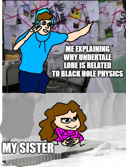 yes, edit by me | ME EXPLAINING WHY UNDERTALE LORE IS RELATED TO BLACK HOLE PHYSICS; MY SISTER | made w/ Imgflip meme maker