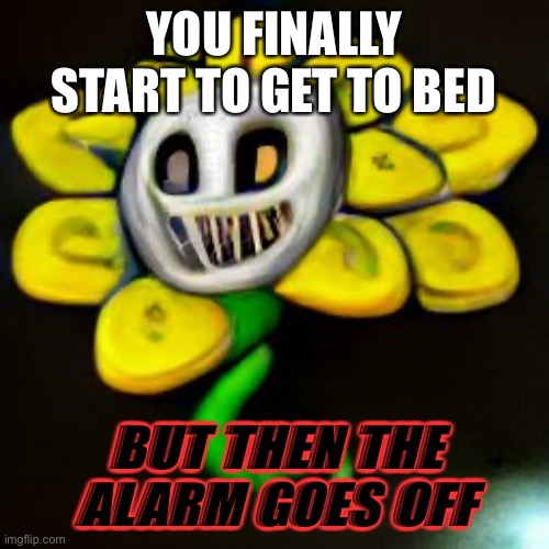 Going to bed | YOU FINALLY START TO GET TO BED; BUT THEN THE ALARM GOES OFF | image tagged in flowey | made w/ Imgflip meme maker