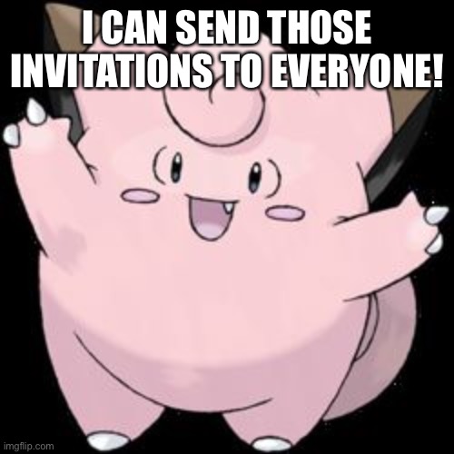 Clefairy | I CAN SEND THOSE INVITATIONS TO EVERYONE! | image tagged in clefairy | made w/ Imgflip meme maker