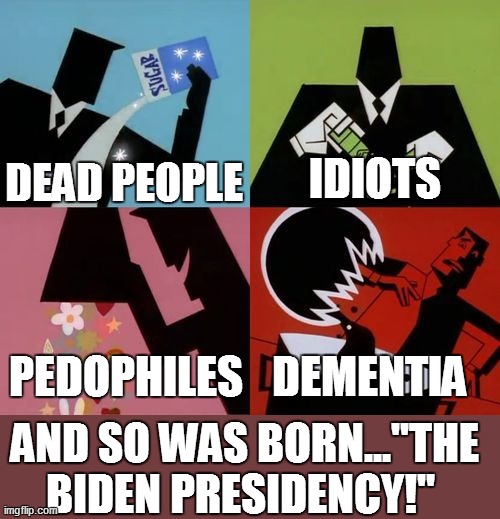 birth of incompetence | DEAD PEOPLE; IDIOTS; PEDOPHILES; DEMENTIA; AND SO WAS BORN..."THE BIDEN PRESIDENCY!" | image tagged in powerpuff girls creation | made w/ Imgflip meme maker