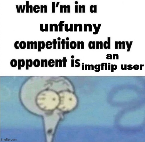 . | unfunny; an imgflip user | image tagged in whe i'm in a competition and my opponent is,memes,funny | made w/ Imgflip meme maker