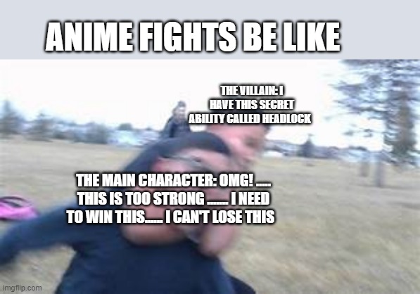 headlocked person | ANIME FIGHTS BE LIKE; THE VILLAIN: I HAVE THIS SECRET ABILITY CALLED HEADLOCK; THE MAIN CHARACTER: OMG! ..... THIS IS TOO STRONG ....... I NEED TO WIN THIS...... I CAN'T LOSE THIS | image tagged in memes | made w/ Imgflip meme maker