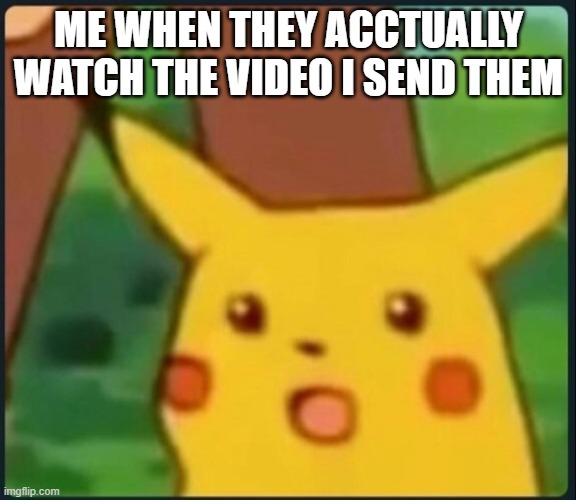 Surprised Pikachu | ME WHEN THEY ACCTUALLY WATCH THE VIDEO I SEND THEM | image tagged in surprised pikachu | made w/ Imgflip meme maker