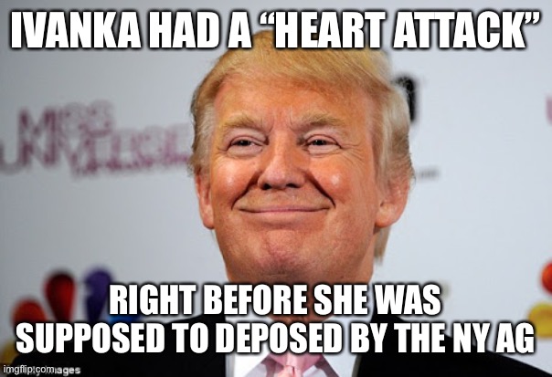 Donald trump approves | IVANKA HAD A “HEART ATTACK”; RIGHT BEFORE SHE WAS SUPPOSED TO DEPOSED BY THE NY AG | image tagged in donald trump approves | made w/ Imgflip meme maker