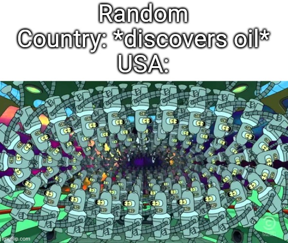 Army of bender | Random Country: *discovers oil*
USA: | image tagged in army of bender | made w/ Imgflip meme maker