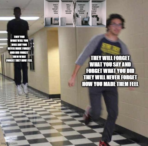r/nosafetysmokingfirst | THEY YOU WHAT WILL YOU WILL SAY YOU NEVER MADE FORGET AND DID FORGET THEM WHAT FORGET THEY HOW FEEL; THEY WILL FORGET WHAT YOU SAY AND FORGET WHAT YOU DID THEY WILL NEVER FORGET HOW YOU MADE THEM FEEL | image tagged in floating boy chasing running boy,no safety smoking first,crappy design | made w/ Imgflip meme maker