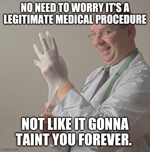 Insane Doctor | NO NEED TO WORRY IT'S A LEGITIMATE MEDICAL PROCEDURE; NOT LIKE IT GONNA TAINT YOU FOREVER. | image tagged in insane doctor | made w/ Imgflip meme maker