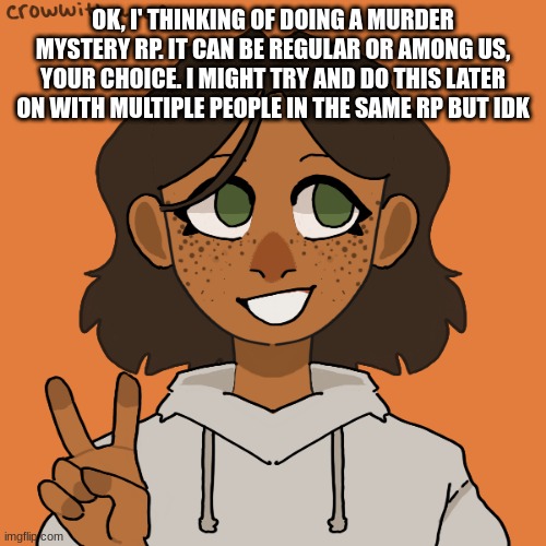 *insert suspicious title* | OK, I' THINKING OF DOING A MURDER MYSTERY RP. IT CAN BE REGULAR OR AMONG US, YOUR CHOICE. I MIGHT TRY AND DO THIS LATER ON WITH MULTIPLE PEOPLE IN THE SAME RP BUT IDK | image tagged in no romance,no joke or bambi,no furry ocs,murder mystery or among us | made w/ Imgflip meme maker