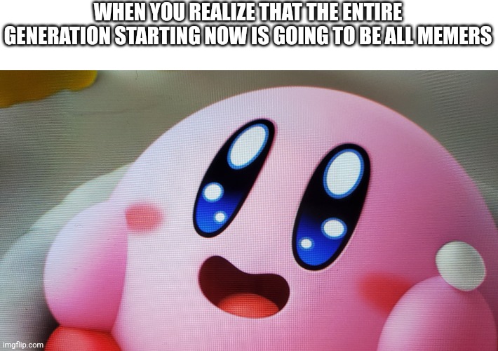 Hooway | WHEN YOU REALIZE THAT THE ENTIRE GENERATION STARTING NOW IS GOING TO BE ALL MEMERS | image tagged in wholesome kirby,kirby,wholesome,memers,generation | made w/ Imgflip meme maker