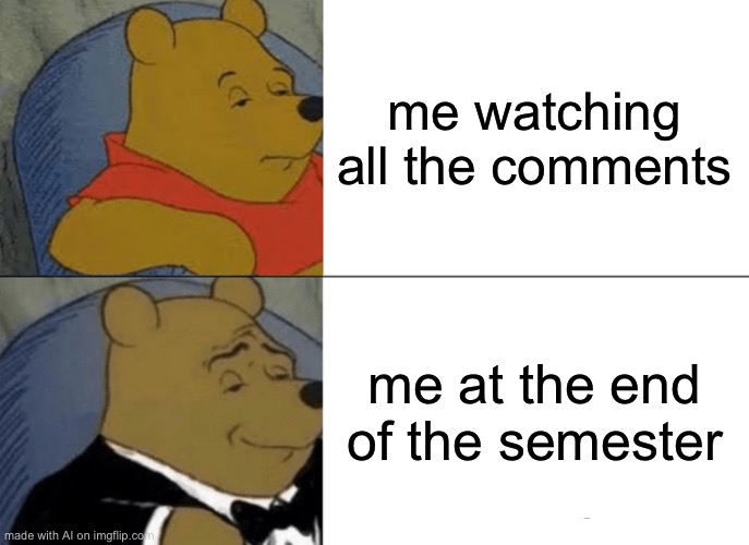 Tuxedo Winnie The Pooh | me watching all the comments; me at the end of the semester | image tagged in memes,tuxedo winnie the pooh | made w/ Imgflip meme maker