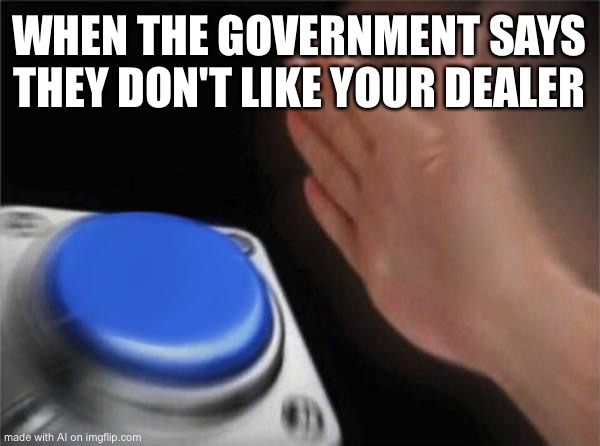 Blank Nut Button Meme | WHEN THE GOVERNMENT SAYS THEY DON'T LIKE YOUR DEALER | image tagged in memes,blank nut button | made w/ Imgflip meme maker