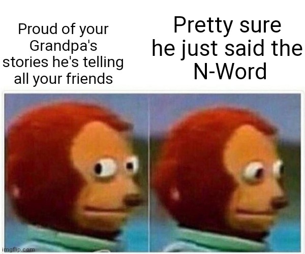 Monkey Puppet Meme |  Pretty sure he just said the
 N-Word; Proud of your Grandpa's stories he's telling all your friends | image tagged in memes,monkey puppet | made w/ Imgflip meme maker