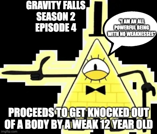 The Cipher | GRAVITY FALLS
SEASON 2
EPISODE 4; "I AM AN ALL POWERFUL BEING WITH NO WEAKNESSES"; PROCEEDS TO GET KNOCKED OUT OF A BODY BY A WEAK 12 YEAR OLD | image tagged in the cipher | made w/ Imgflip meme maker