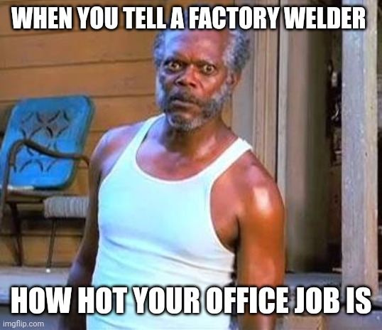 Samuel L Jackson | WHEN YOU TELL A FACTORY WELDER; HOW HOT YOUR OFFICE JOB IS | image tagged in samuel l jackson | made w/ Imgflip meme maker