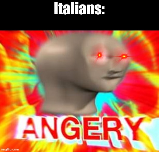 Surreal Angery | Italians: | image tagged in surreal angery | made w/ Imgflip meme maker