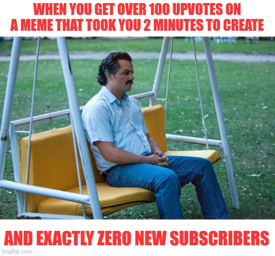 Ah the mob is fickle.... | WHEN YOU GET OVER 100 UPVOTES ON A MEME THAT TOOK YOU 2 MINUTES TO CREATE; AND EXACTLY ZERO NEW SUBSCRIBERS | image tagged in pablo escobar waiting alone,funny memes,upvotes,reality check | made w/ Imgflip meme maker