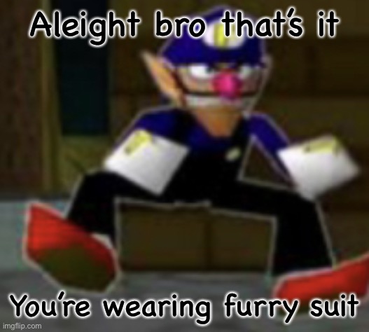 wah male | Aleight bro that’s it; You’re wearing furry suit | image tagged in wah male | made w/ Imgflip meme maker