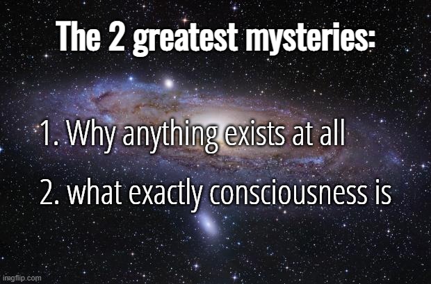 I had a think about existence itself today. And I mean why anything exists at all. It's incredibly frustrating and eerie... | The 2 greatest mysteries:; 1. Why anything exists at all; 2. what exactly consciousness is | image tagged in god religion universe,the universe,existence,consciousness | made w/ Imgflip meme maker