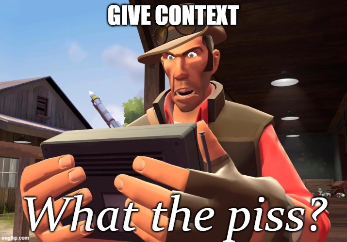 What the piss? | GIVE CONTEXT | image tagged in what the piss | made w/ Imgflip meme maker