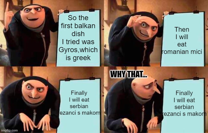 me rating balkan food with gru's plan term (my opinion I don't mean any harm) | So the first balkan dish I tried was Gyros,which is greek; Then I will eat romanian mici; WHY THAT... Finally I will eat serbian rezanci s makom; Finally I will eat serbian rezanci s makom | image tagged in memes,gru's plan | made w/ Imgflip meme maker