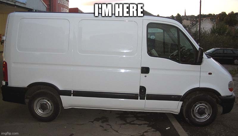 Blank White Van | I'M HERE | image tagged in blank white van | made w/ Imgflip meme maker