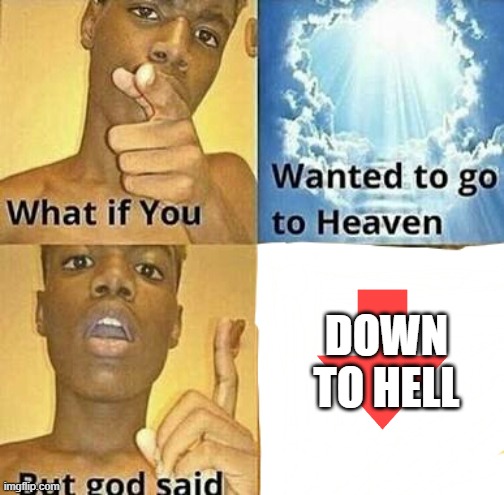 yo are going to hell | DOWN TO HELL | image tagged in what if you wanted to go to heaven | made w/ Imgflip meme maker