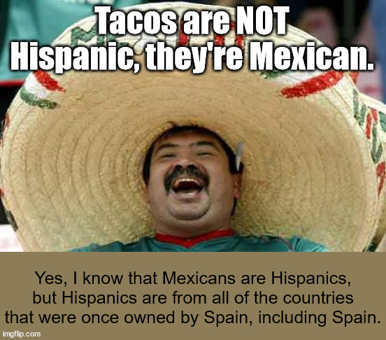 Happy Mexican | Tacos are NOT Hispanic, they're Mexican. Yes, I know that Mexicans are Hispanics, but Hispanics are from all of the countries that were once | image tagged in happy mexican | made w/ Imgflip meme maker