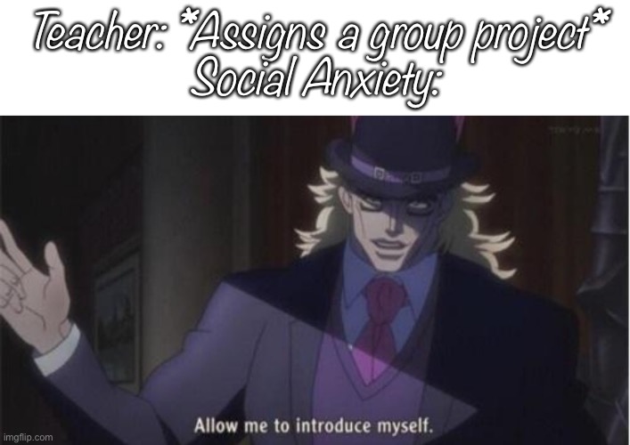 Allow me to introduce myself(jojo) | Teacher: *Assigns a group project*
Social Anxiety: | image tagged in allow me to introduce myself jojo | made w/ Imgflip meme maker
